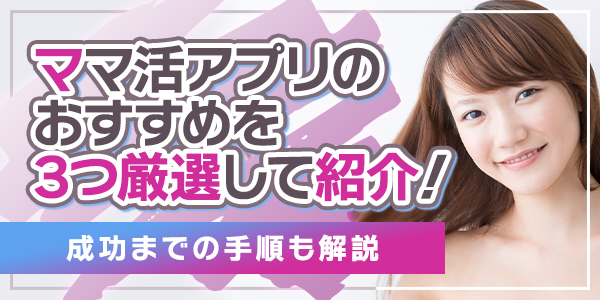 ママ活アプリのおすすめを3つ厳選して紹介！成功までの手順も解説